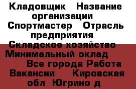 Кладовщик › Название организации ­ Спортмастер › Отрасль предприятия ­ Складское хозяйство › Минимальный оклад ­ 26 000 - Все города Работа » Вакансии   . Кировская обл.,Югрино д.